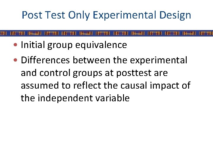 Post Test Only Experimental Design • Initial group equivalence • Differences between the experimental