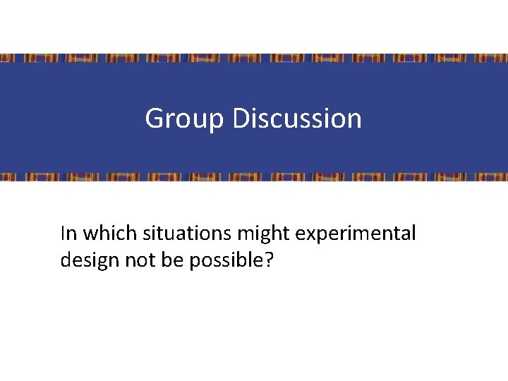 Group Discussion In which situations might experimental design not be possible? 