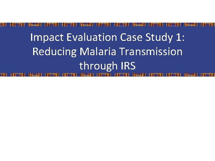 Impact Evaluation Case Study 1: Reducing Malaria Transmission through IRS 