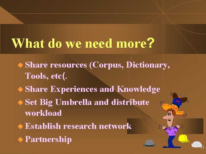 What do we need more? u Share resources (Corpus, Dictionary, Tools, etc(. u Share