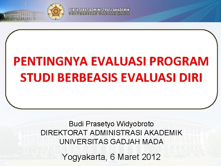 PENTINGNYA EVALUASI PROGRAM STUDI BERBEASIS EVALUASI DIRI Budi Prasetyo Widyobroto DIREKTORAT ADMINISTRASI AKADEMIK UNIVERSITAS