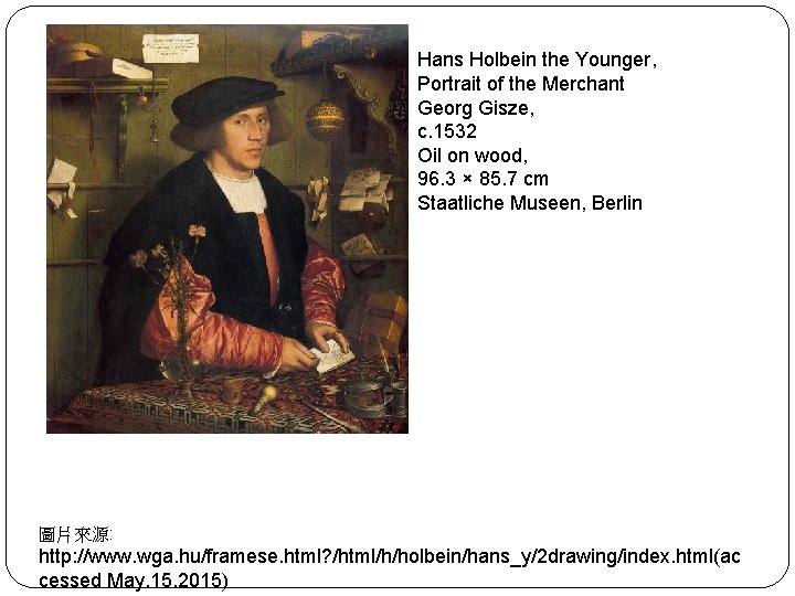 Hans Holbein the Younger, Portrait of the Merchant Georg Gisze, c. 1532 Oil on