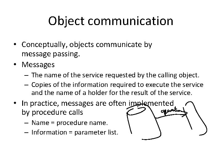 Object communication • Conceptually, objects communicate by message passing. • Messages – The name