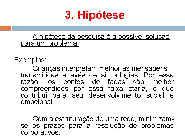 3. Hipótese A hipótese da pesquisa é a possível solução para um problema. Exemplos: