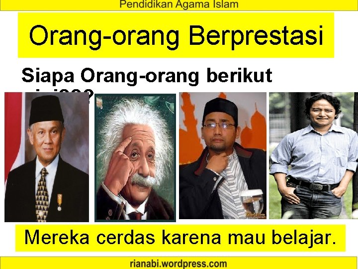 Orang-orang Berprestasi Siapa Orang-orang berikut ini? ? ? Mereka cerdas karena mau belajar. 