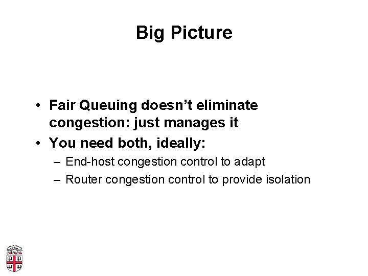 Big Picture • Fair Queuing doesn’t eliminate congestion: just manages it • You need