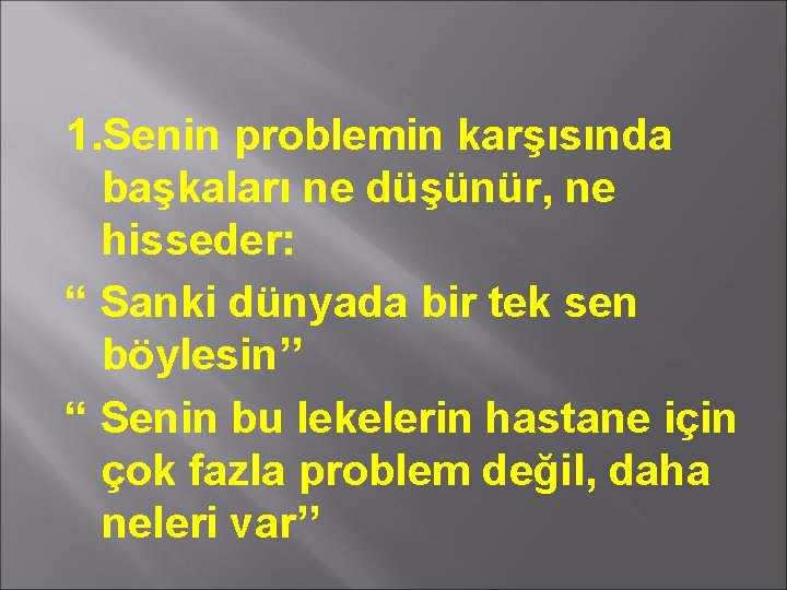 1. Senin problemin karşısında başkaları ne düşünür, ne hisseder: “ Sanki dünyada bir tek