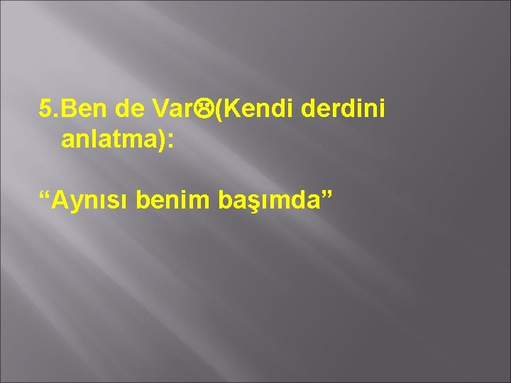 5. Ben de Var (Kendi derdini anlatma): “Aynısı benim başımda” 