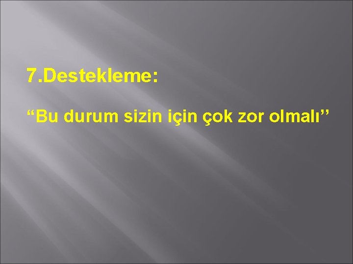 7. Destekleme: “Bu durum sizin için çok zor olmalı’’ 