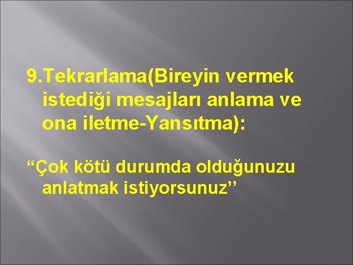 9. Tekrarlama(Bireyin vermek istediği mesajları anlama ve ona iletme-Yansıtma): “Çok kötü durumda olduğunuzu anlatmak