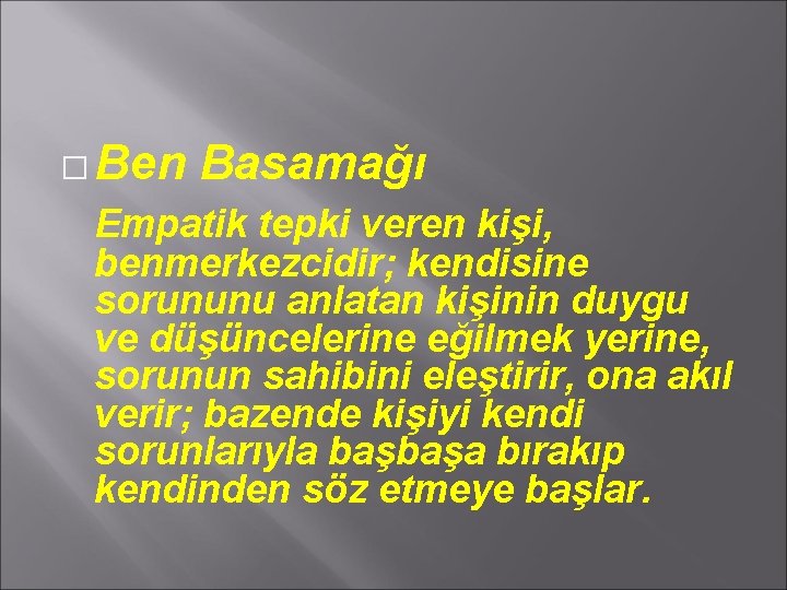 � Ben Basamağı Empatik tepki veren kişi, benmerkezcidir; kendisine sorununu anlatan kişinin duygu ve