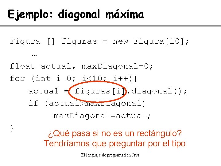 Ejemplo: diagonal máxima Figura [] figuras = new Figura[10]; … float actual, max. Diagonal=0;