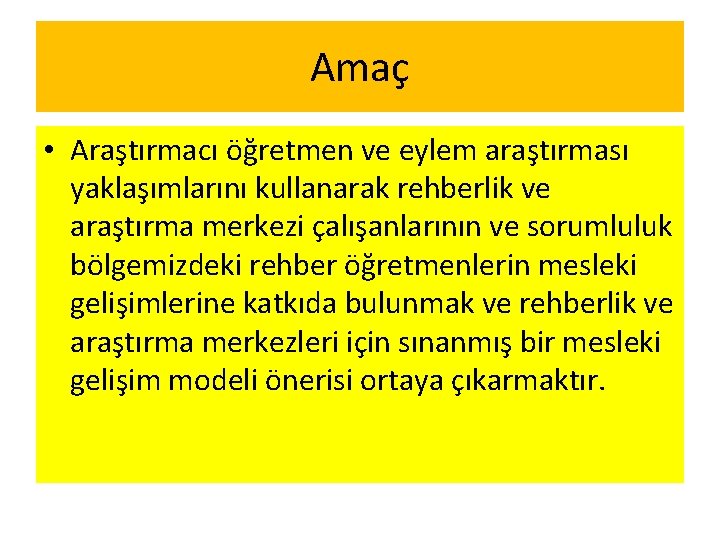 Amaç • Araştırmacı öğretmen ve eylem araştırması yaklaşımlarını kullanarak rehberlik ve araştırma merkezi çalışanlarının