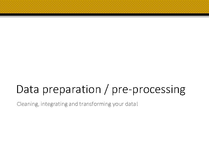 Data preparation / pre-processing Cleaning, integrating and transforming your data! 