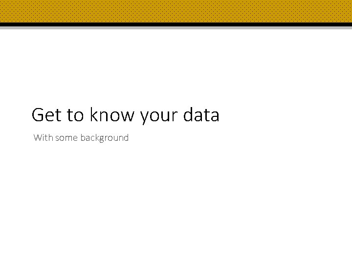 Get to know your data With some background 