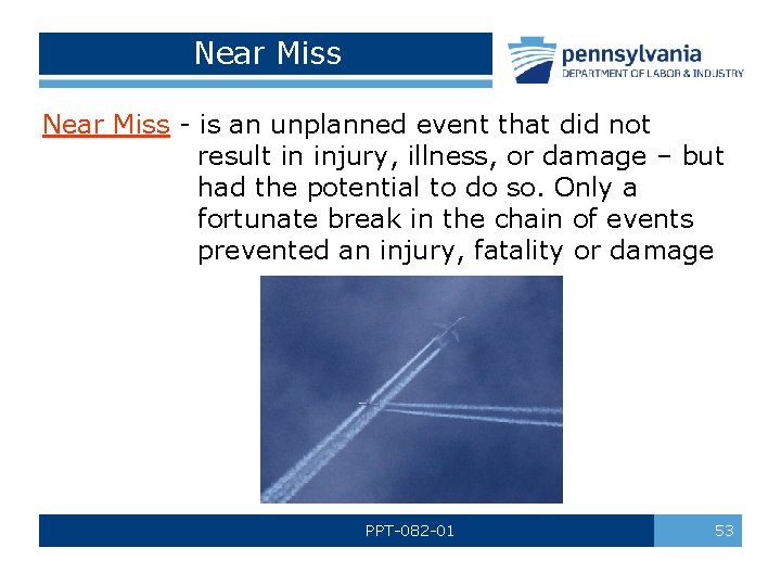 Near Miss - is an unplanned event that did not result in injury, illness,