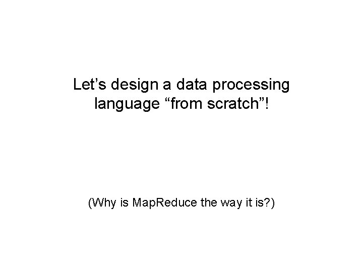 Let’s design a data processing language “from scratch”! (Why is Map. Reduce the way