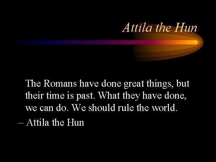 Attila the Hun The Romans have done great things, but their time is past.