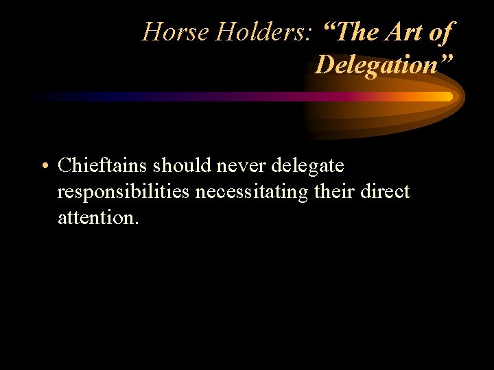 Horse Holders: “The Art of Delegation” • Chieftains should never delegate responsibilities necessitating their