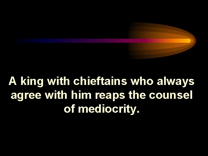A king with chieftains who always agree with him reaps the counsel of mediocrity.