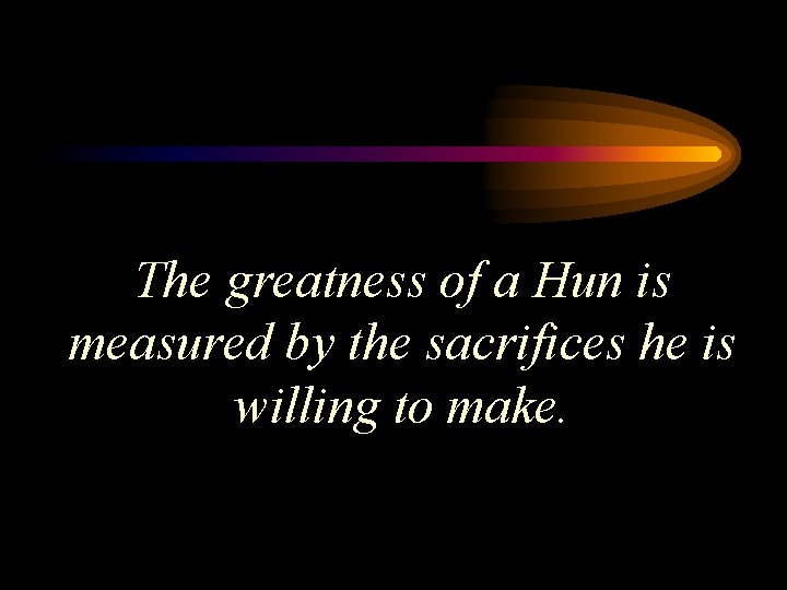 The greatness of a Hun is measured by the sacrifices he is willing to