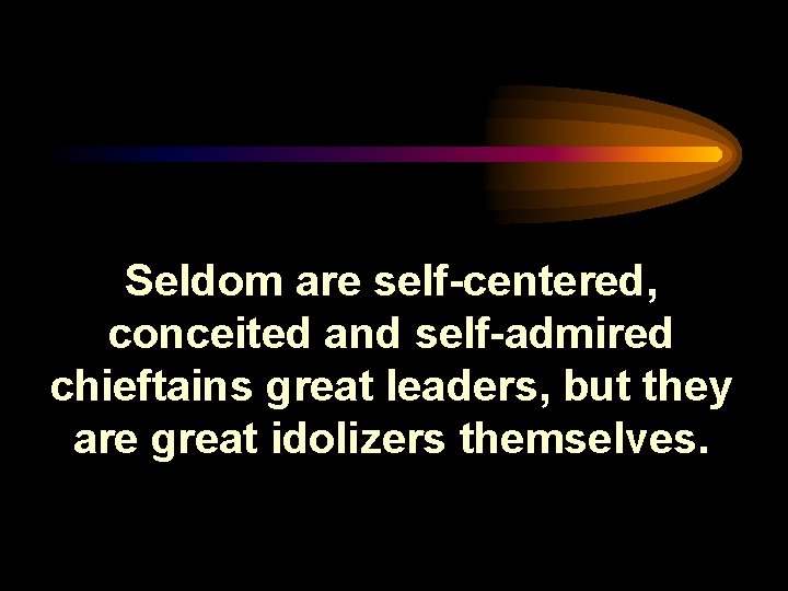 Seldom are self-centered, conceited and self-admired chieftains great leaders, but they are great idolizers