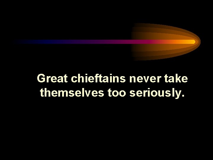 Great chieftains never take themselves too seriously. 