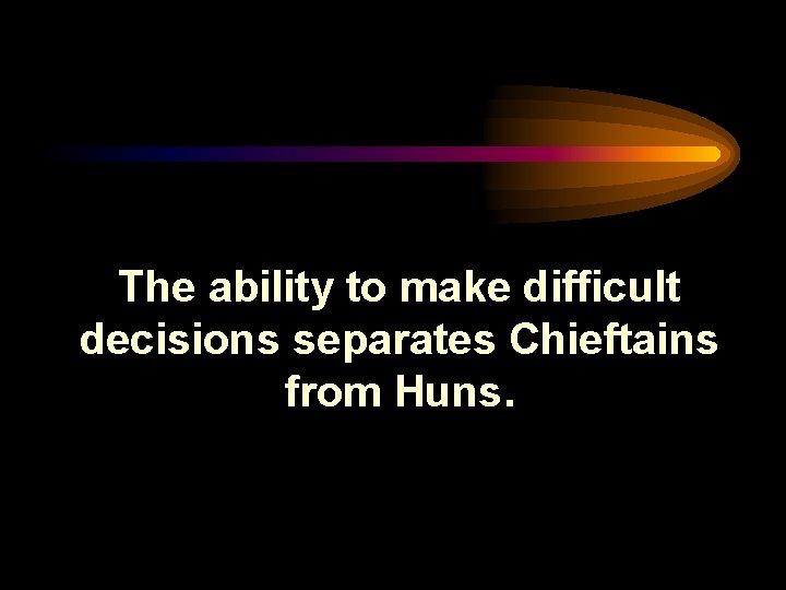 The ability to make difficult decisions separates Chieftains from Huns. 