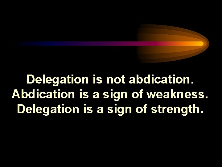 Delegation is not abdication. Abdication is a sign of weakness. Delegation is a sign