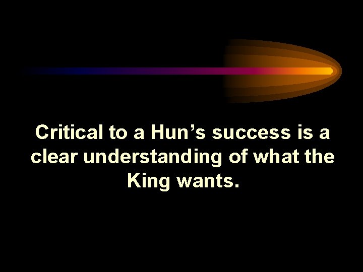 Critical to a Hun’s success is a clear understanding of what the King wants.
