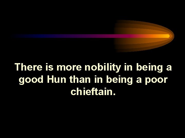 There is more nobility in being a good Hun than in being a poor