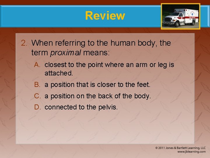 Review 2. When referring to the human body, the term proximal means: A. closest