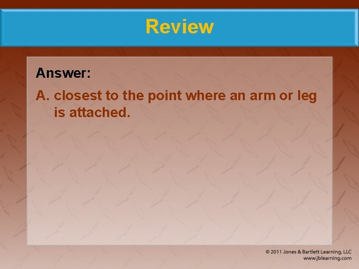 Review Answer: A. closest to the point where an arm or leg is attached.