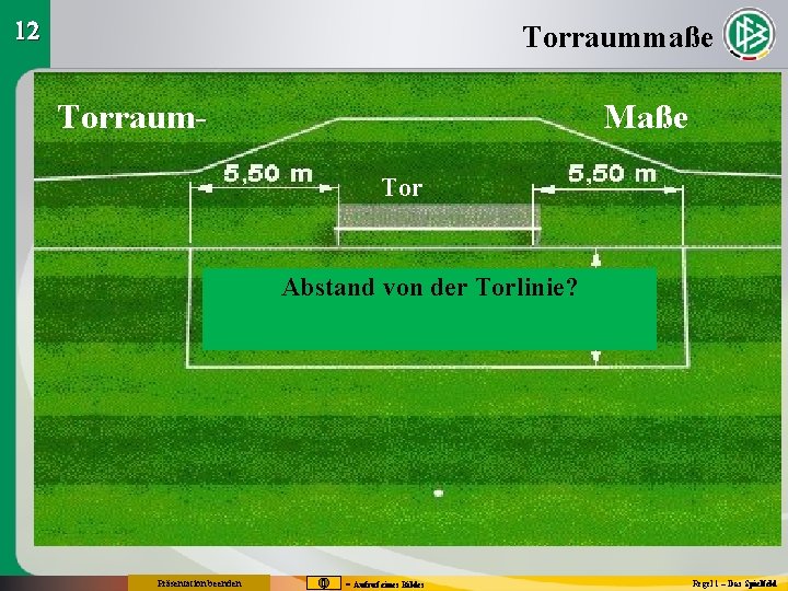 12 Torraummaße Torraum- Maße Tor Abstand von der Torlinie? Präsentation beenden = Aufruf eines