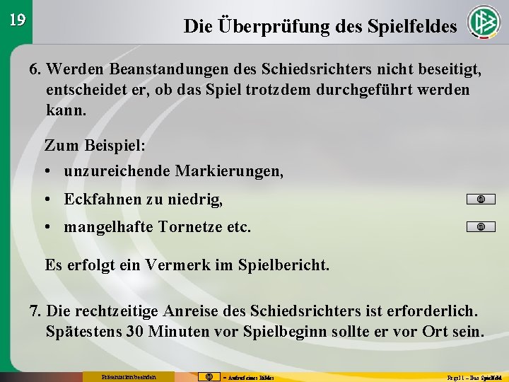 19 Die Überprüfung des Spielfeldes 6. Werden Beanstandungen des Schiedsrichters nicht beseitigt, entscheidet er,