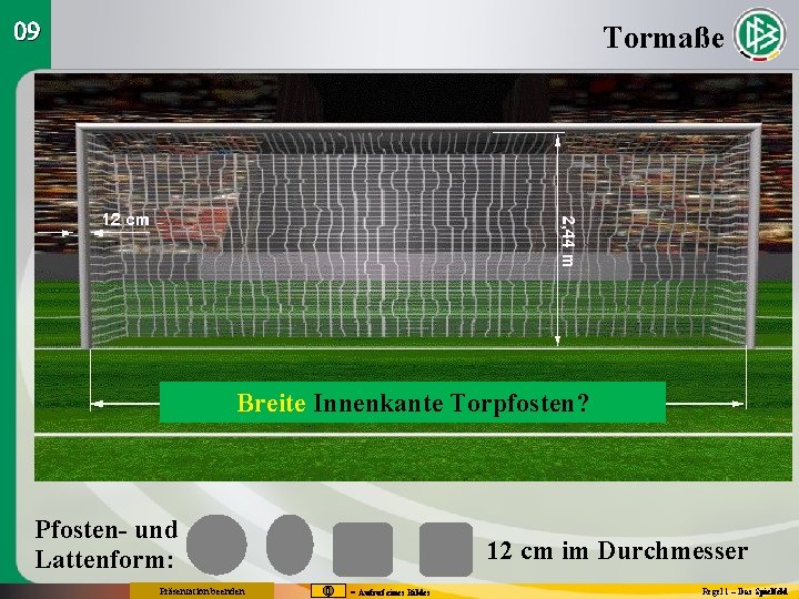 09 Tormaße Breite Innenkante Torpfosten? Pfosten- und Lattenform: Präsentation beenden 12 cm im Durchmesser