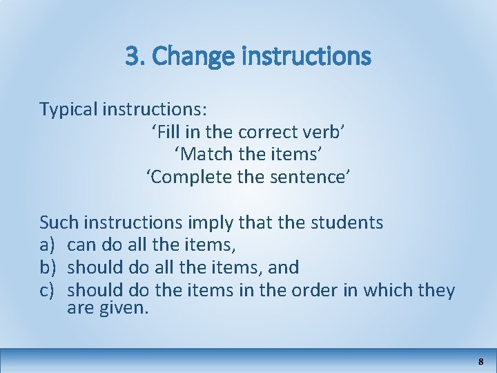 3. Change instructions Typical instructions: ‘Fill in the correct verb’ ‘Match the items’ ‘Complete