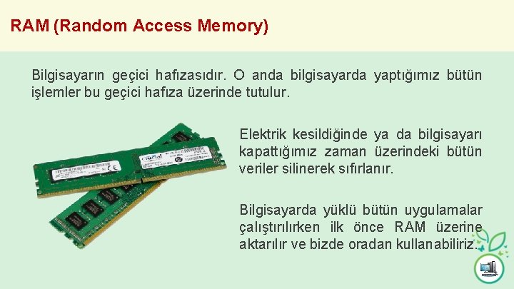 RAM (Random Access Memory) Bilgisayarın geçici hafızasıdır. O anda bilgisayarda yaptığımız bütün işlemler bu