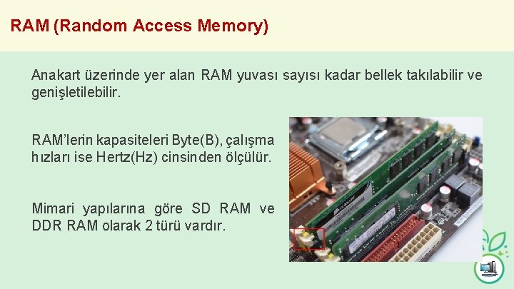 RAM (Random Access Memory) Anakart üzerinde yer alan RAM yuvası sayısı kadar bellek takılabilir