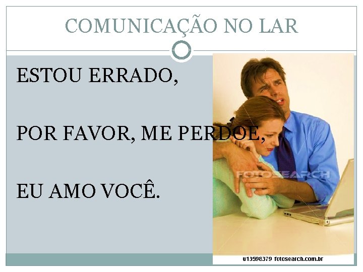 COMUNICAÇÃO NO LAR ESTOU ERRADO, POR FAVOR, ME PERDOE, EU AMO VOCÊ. 