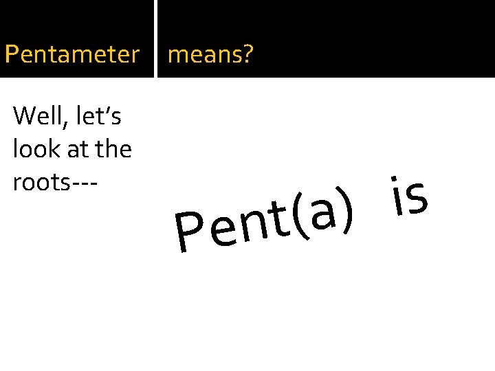 Pentameter Well, let’s look at the roots--- means? s i ) a ( t
