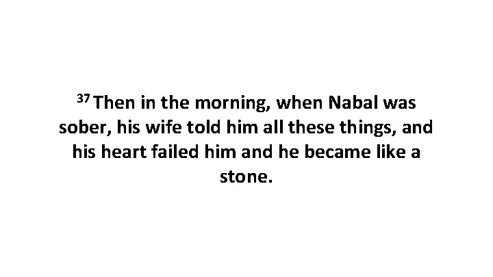 37 Then in the morning, when Nabal was sober, his wife told him all