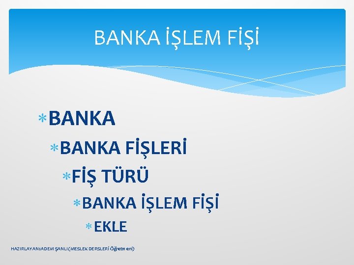 BANKA İŞLEM FİŞİ BANKA FİŞLERİ FİŞ TÜRÜ BANKA İŞLEM FİŞİ EKLE HAZIRLAYAN: ADEM ŞANLI