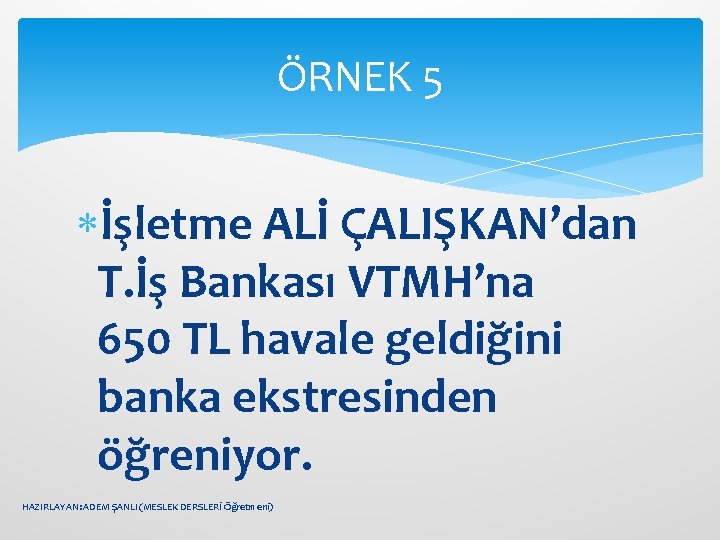 ÖRNEK 5 İşletme ALİ ÇALIŞKAN’dan T. İş Bankası VTMH’na 650 TL havale geldiğini banka