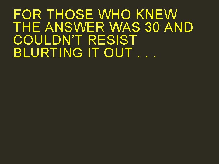FOR THOSE WHO KNEW THE ANSWER WAS 30 AND COULDN’T RESIST BLURTING IT OUT.
