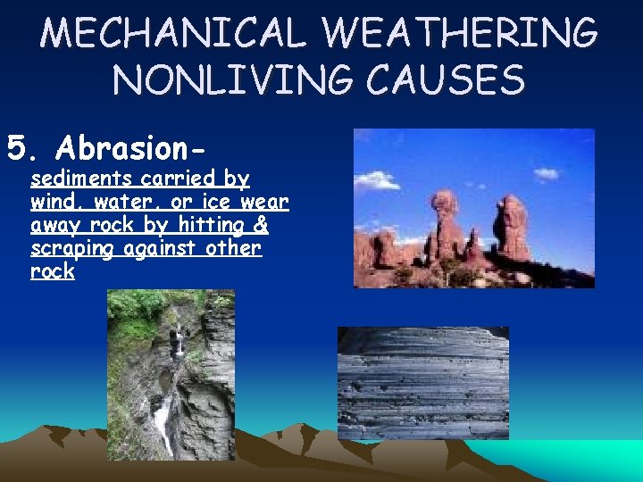 MECHANICAL WEATHERING NONLIVING CAUSES 5. Abrasion- sediments carried by wind, water, or ice wear