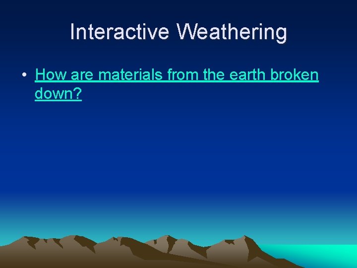 Interactive Weathering • How are materials from the earth broken down? 