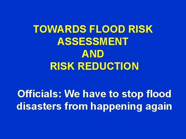 TOWARDS FLOOD RISK ASSESSMENT AND RISK REDUCTION Officials: We have to stop flood disasters