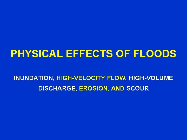 PHYSICAL EFFECTS OF FLOODS INUNDATION, HIGH-VELOCITY FLOW, HIGH-VOLUME DISCHARGE, EROSION, AND SCOUR 