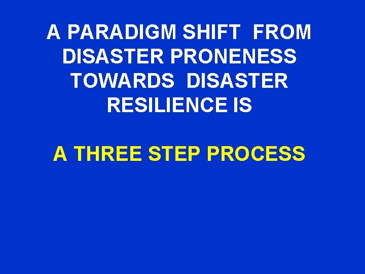 A PARADIGM SHIFT FROM DISASTER PRONENESS TOWARDS DISASTER RESILIENCE IS A THREE STEP PROCESS
